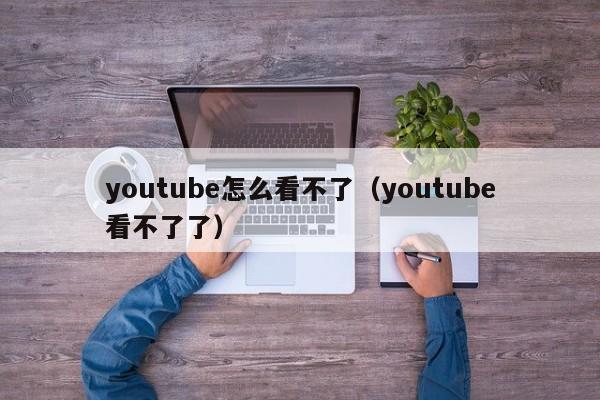 youtube怎么看不了（youtube看不了了） 第1张