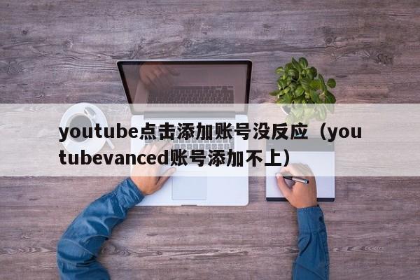 youtube点击添加账号没反应（youtubevanced账号添加不上） 第1张
