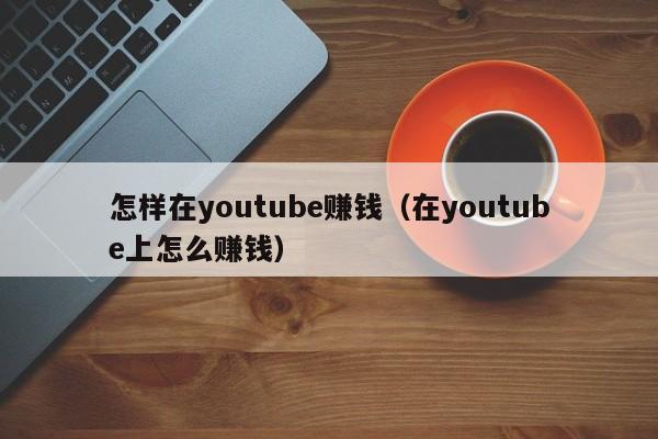 怎样在youtube赚钱（在youtube上怎么赚钱） 第1张