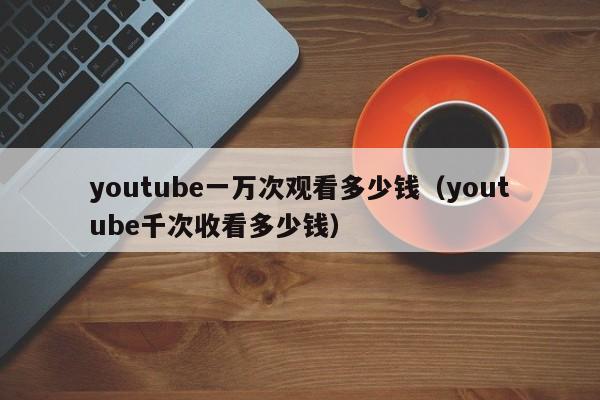 youtube一万次观看多少钱(youtube千次收看多少钱) 第1张 youtube一万次观看多少钱(youtube千次收看多少钱) 第1张