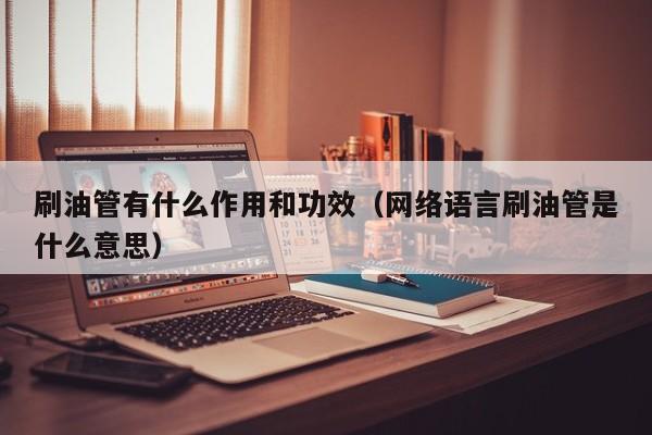 刷油管有什么作用和功效（网络语言刷油管是什么意思） 第1张