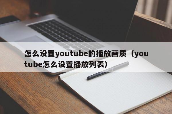 怎么设置youtube的播放画质(youtube怎么设置播放列表) 第1张 怎么设置youtube的播放画质(youtube怎么设置播放列表) 第1张