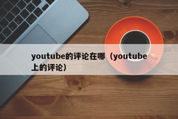 youtube的评论在哪(youtube上的评论) 第1张 youtube的评论在哪(youtube上的评论) 第1张