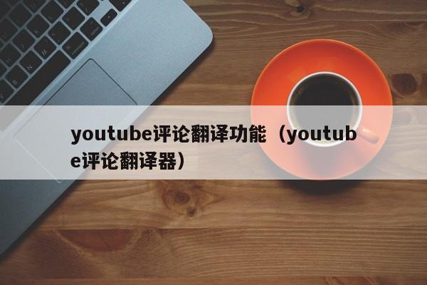 youtube评论翻译功能（youtube评论翻译器） 第1张