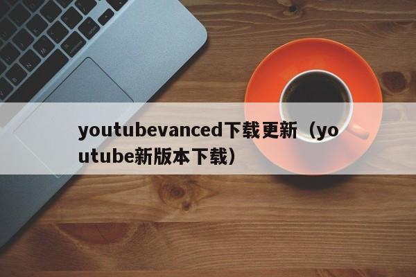 youtubevanced下载更新（youtube新版本下载） 第1张