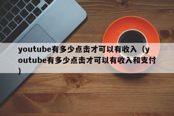 youtube有多少点击才可以有收入（youtube有多少点击才可以有收入和支付） 第1张