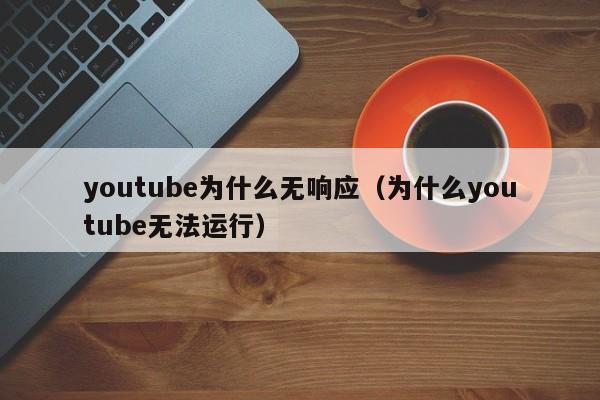 youtube为什么无响应（为什么youtube无法运行） 第1张