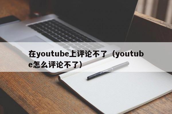 在youtube上评论不了(youtube怎么评论不了) 第1张 在youtube上评论不了(youtube怎么评论不了) 第1张