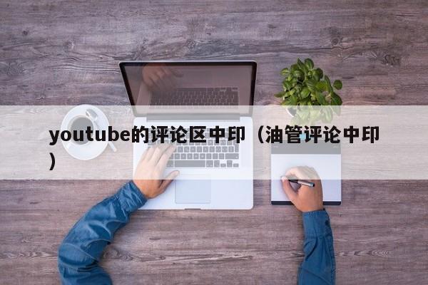 youtube的评论区中印(油管评论中印) 第1张 youtube的评论区中印(油管评论中印) 第1张