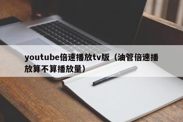 youtube倍速播放tv版(油管倍速播放算不算播放量) 第1张 youtube倍速播放tv版(油管倍速播放算不算播放量) 第1张