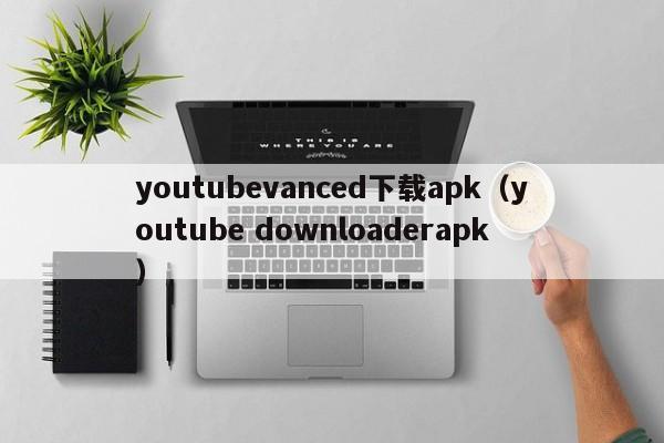 youtubevanced下载apk（youtube downloaderapk） 第1张