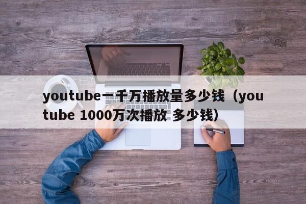 youtube一千万播放量多少钱（youtube 1000万次播放 多少钱） 第1张