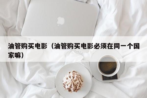 油管购买电影（油管购买电影必须在同一个国家嘛） 第1张