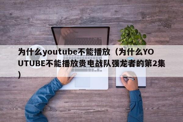为什么youtube不能播放（为什么YOUTUBE不能播放贵电战队强龙者的第2集） 第1张