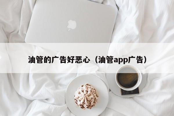 油管的广告好恶心（油管app广告） 第1张