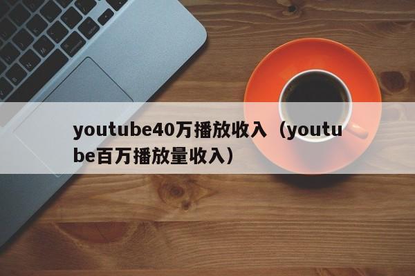 youtube40万播放收入(youtube百万播放量收入) 第1张 youtube40万播放收入(youtube百万播放量收入) 第1张