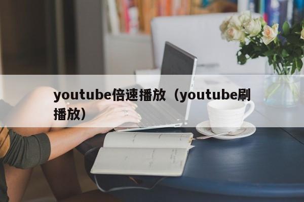youtube倍速播放（youtube刷播放） 第1张
