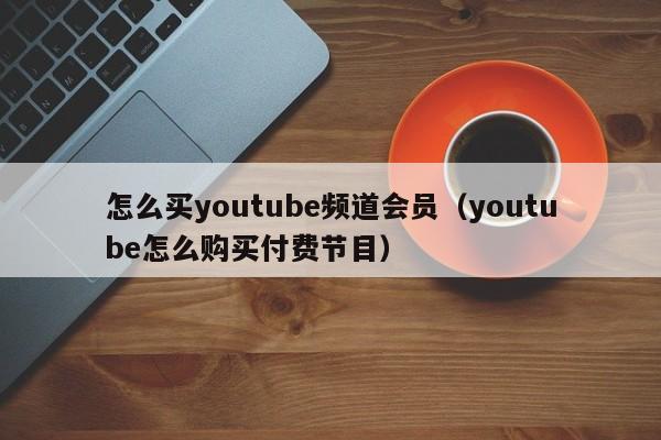 怎么买youtube频道会员（youtube怎么购买付费节目） 第1张
