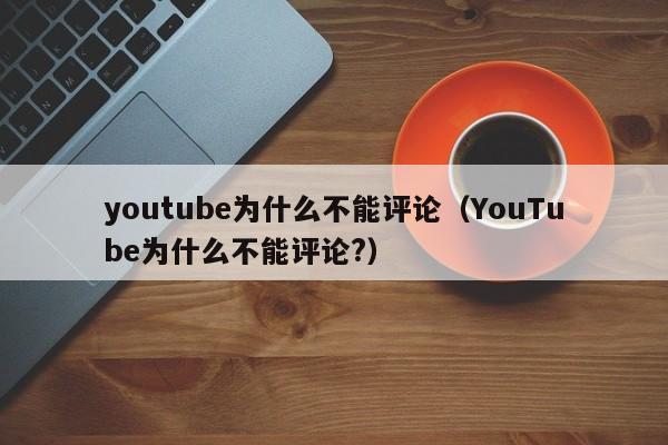 youtube为什么不能评论（YouTube为什么不能评论?） 第1张