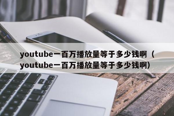 youtube一百万播放量等于多少钱啊（youtube一百万播放量等于多少钱啊） 第1张