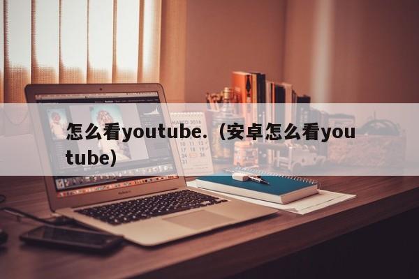怎么看youtube.（安卓怎么看youtube） 第1张