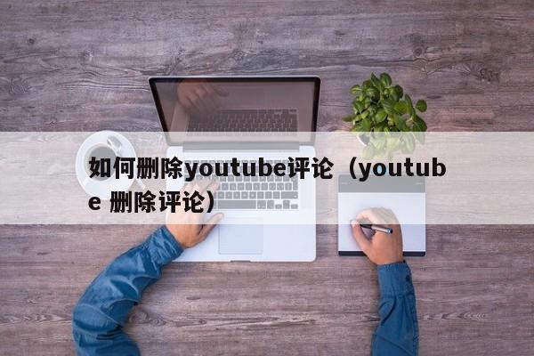 如何删除youtube评论（youtube 删除评论） 第1张