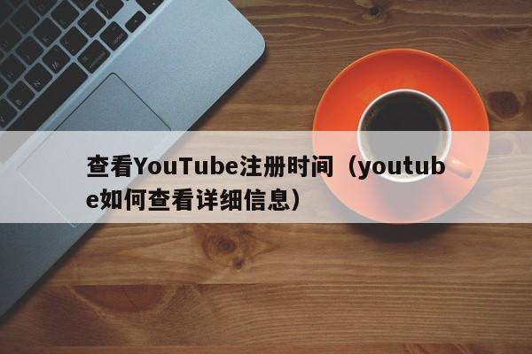 查看YouTube注册时间（youtube如何查看详细信息） 第1张