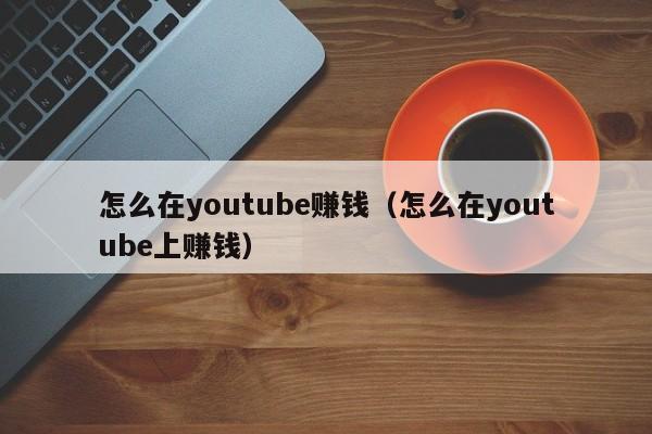 怎么在youtube赚钱（怎么在youtube上赚钱） 第1张