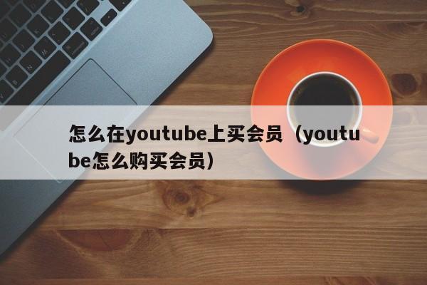 怎么在youtube上买会员（youtube怎么购买会员） 第1张