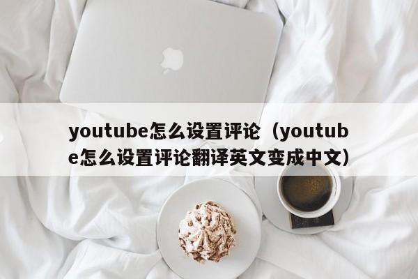 youtube怎么设置评论（youtube怎么设置评论翻译英文变成中文） 第1张
