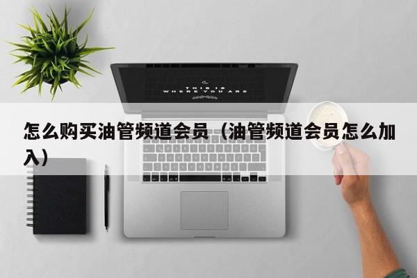 怎么购买油管频道会员（油管频道会员怎么加入） 第1张