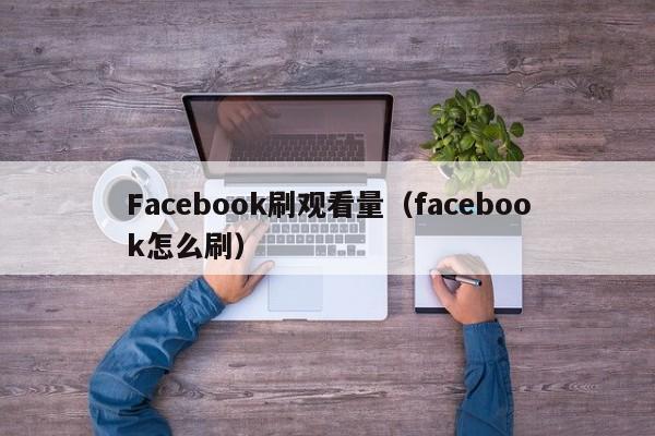 Facebook刷观看量（facebook怎么刷） 第1张