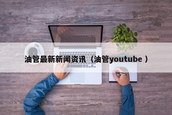 油管最新新闻资讯（油管youtube ） 第1张