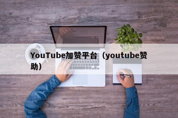 YouTube加赞平台(youtube赞助) 第1张 YouTube加赞平台(youtube赞助) 第1张