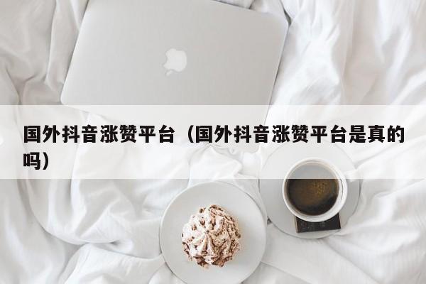 国外抖音涨赞平台（国外抖音涨赞平台是真的吗） 第1张