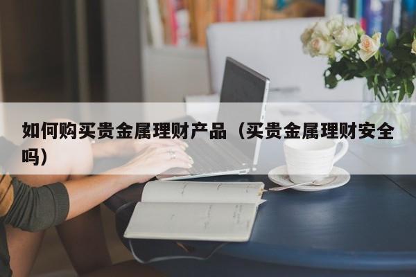 如何购买贵金属理财产品（买贵金属理财安全吗） 第1张