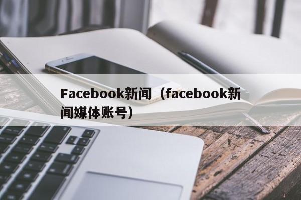 Facebook新闻（facebook新闻媒体账号） 第1张