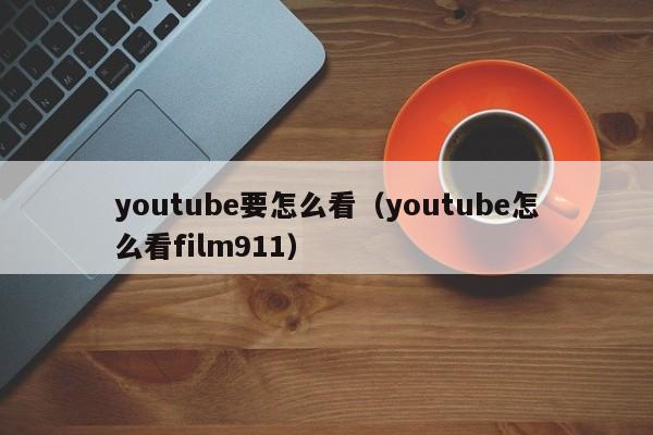youtube要怎么看(youtube怎么看film911) 第1张 youtube要怎么看(youtube怎么看film911) 第1张
