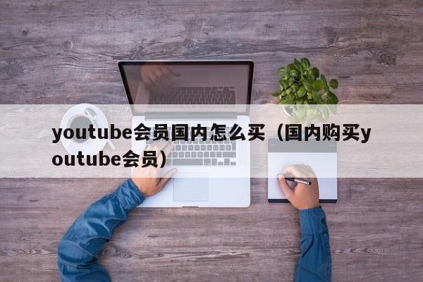 youtube会员国内怎么买（国内购买youtube会员） 第1张