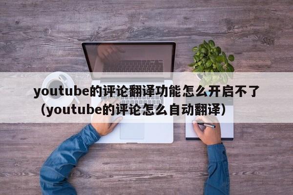 youtube的评论翻译功能怎么开启不了（youtube的评论怎么自动翻译） 第1张