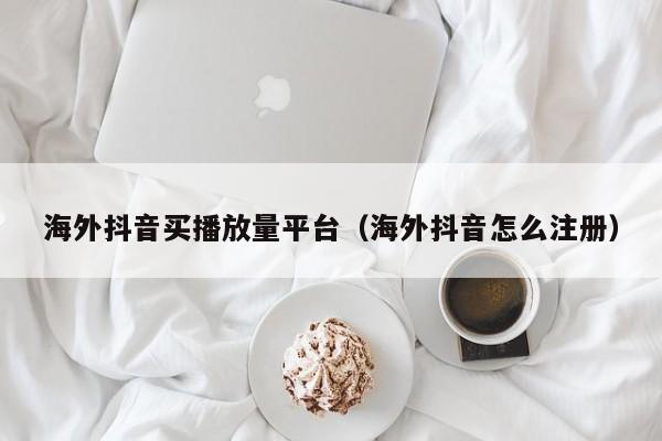 海外抖音买播放量平台（海外抖音怎么注册） 第1张