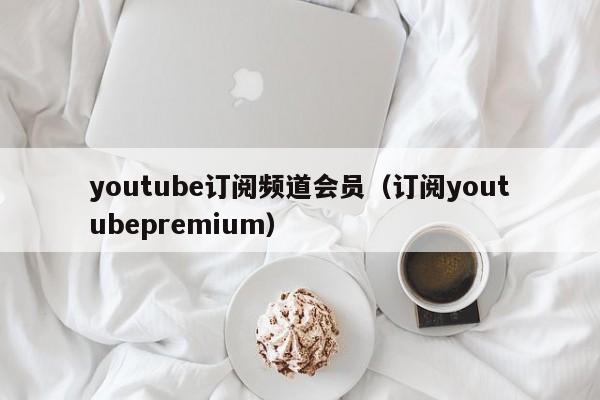 youtube订阅频道会员（订阅youtubepremium） 第1张