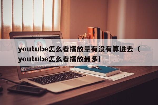 youtube怎么看播放量有没有算进去（youtube怎么看播放最多） 第1张
