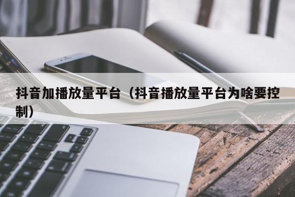 抖音加播放量平台（抖音播放量平台为啥要控制） 第1张