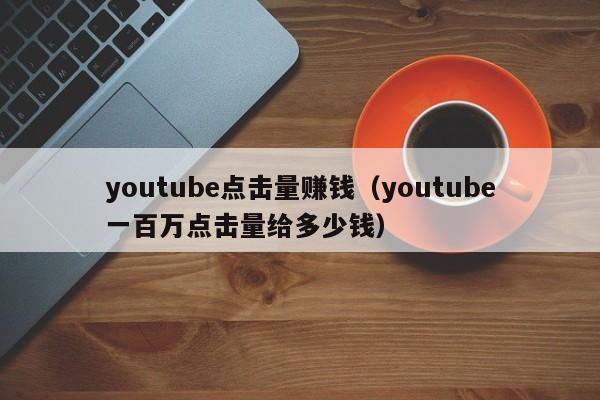 youtube点击量赚钱（youtube一百万点击量给多少钱） 第1张