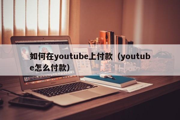 如何在youtube上付款(youtube怎么付款) 第1张 如何在youtube上付款(youtube怎么付款) 第1张