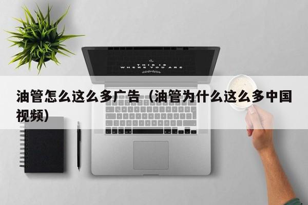 油管怎么这么多广告（油管为什么这么多中国视频） 第1张