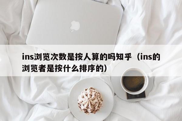 ins浏览次数是按人算的吗知乎(ins的浏览者是按什么排序的) 第1张 ins浏览次数是按人算的吗知乎(ins的浏览者是按什么排序的) 第1张