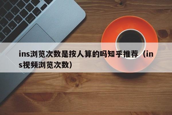 ins浏览次数是按人算的吗知乎推荐(ins视频浏览次数) 第1张 ins浏览次数是按人算的吗知乎推荐(ins视频浏览次数) 第1张