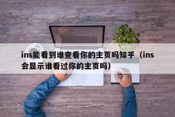 ins能看到谁查看你的主页吗知乎（ins会显示谁看过你的主页吗） 第1张